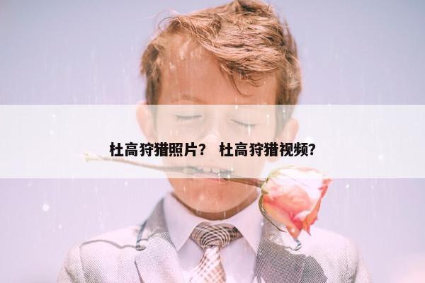 杜高狩猎照片？ 杜高狩猎视频？