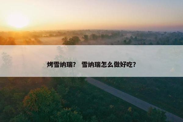 烤雪纳瑞？ 雪纳瑞怎么做好吃？