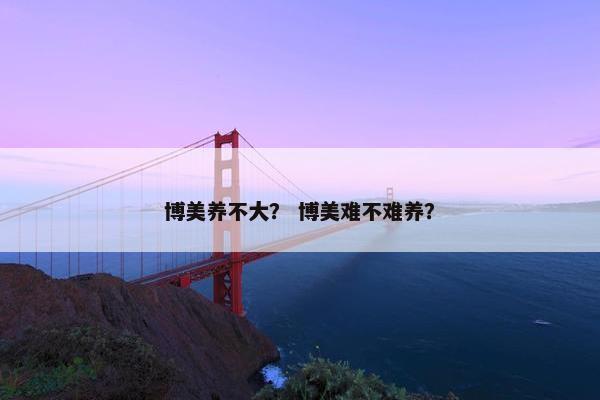 博美养不大？ 博美难不难养？