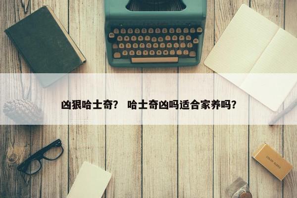 凶狠哈士奇？ 哈士奇凶吗适合家养吗？