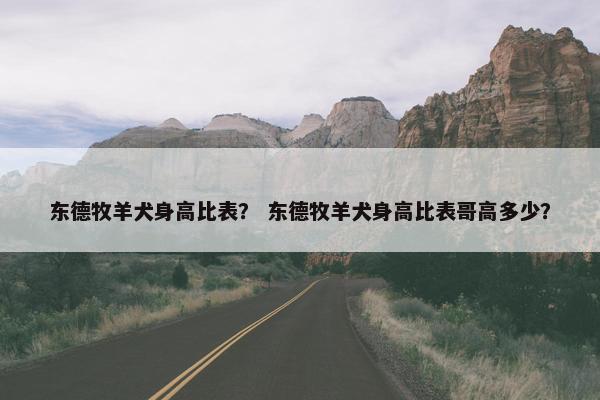 东德牧羊犬身高比表？ 东德牧羊犬身高比表哥高多少？