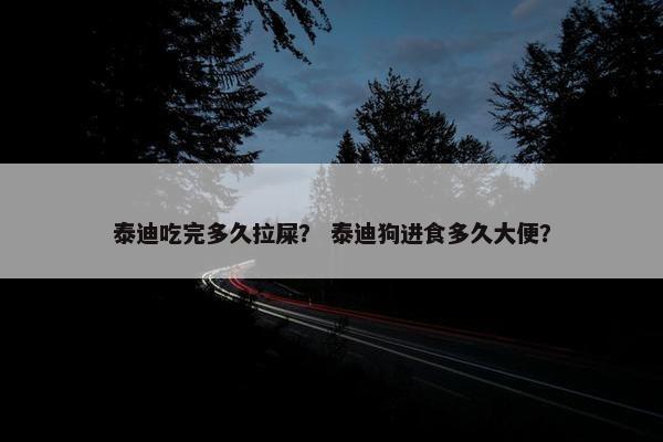 泰迪吃完多久拉屎？ 泰迪狗进食多久大便？