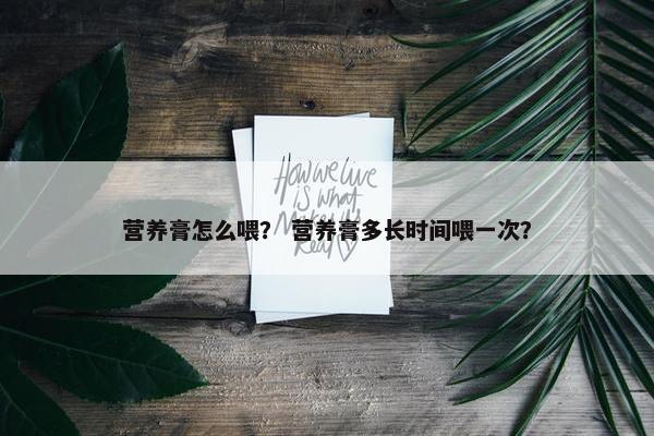 营养膏怎么喂？ 营养膏多长时间喂一次？
