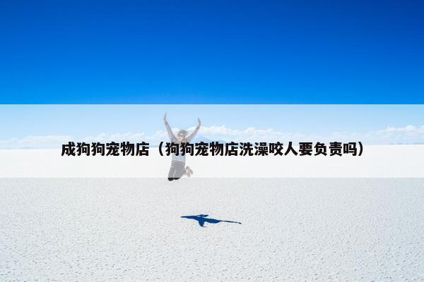 成狗狗宠物店（狗狗宠物店洗澡咬人要负责吗）