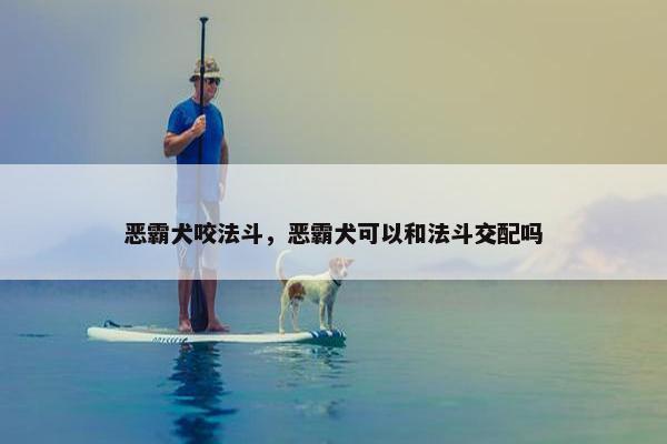 恶霸犬咬法斗，恶霸犬可以和法斗交配吗