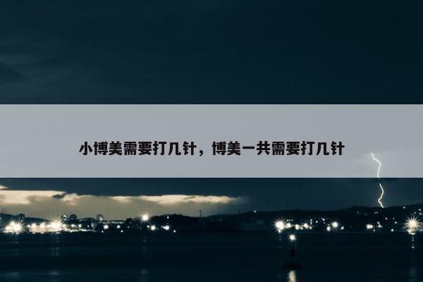 小博美需要打几针，博美一共需要打几针