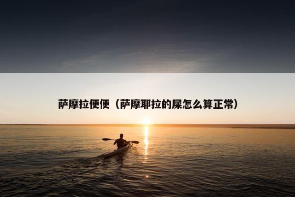 萨摩拉便便（萨摩耶拉的屎怎么算正常）
