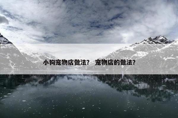 小狗宠物店做法？ 宠物店的做法？