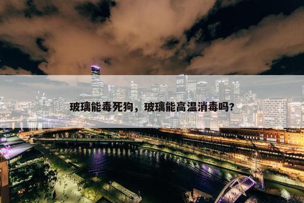 玻璃能毒死狗，玻璃能高温消毒吗?