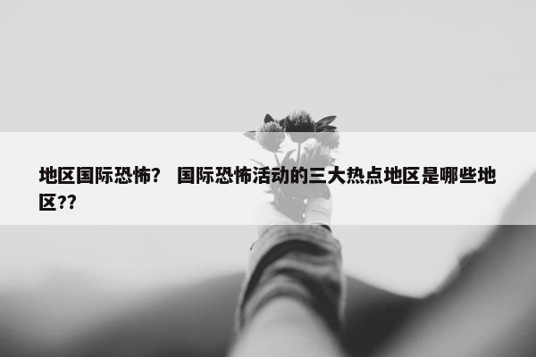 地区国际恐怖？ 国际恐怖活动的三大热点地区是哪些地区?？
