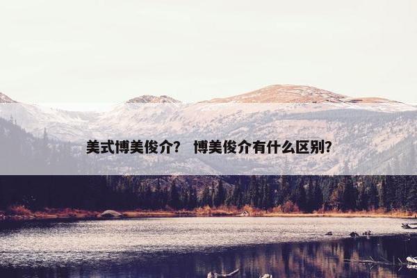 美式博美俊介？ 博美俊介有什么区别？