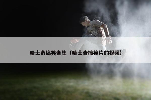 哈士奇搞笑合集（哈士奇搞笑片的视频）