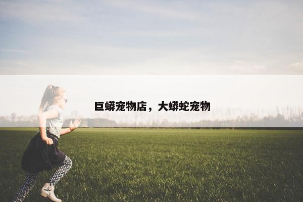 巨蟒宠物店，大蟒蛇宠物