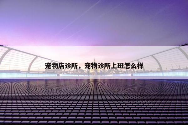 宠物店诊所，宠物诊所上班怎么样