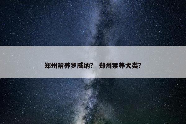 郑州禁养罗威纳？ 郑州禁养犬类？