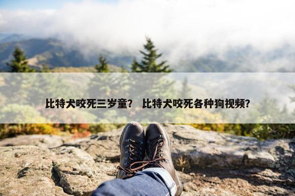 比特犬咬死三岁童？ 比特犬咬死各种狗视频？