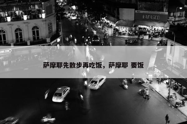 萨摩耶先散步再吃饭，萨摩耶 要饭