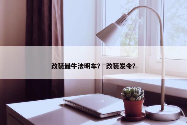 改装最牛法明车？ 改装发令？