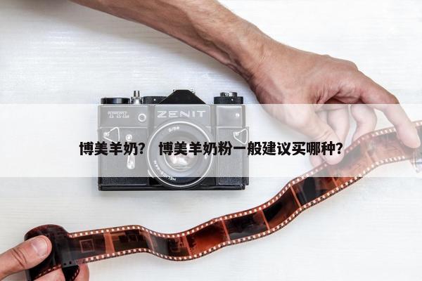 博美羊奶？ 博美羊奶粉一般建议买哪种？