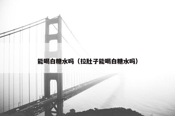 能喝白糖水吗（拉肚子能喝白糖水吗）