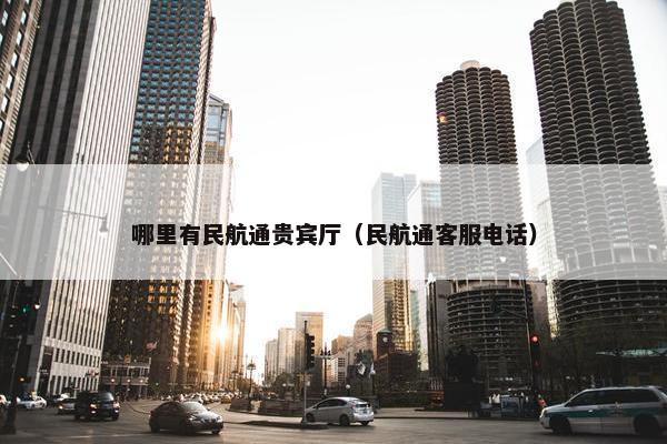 哪里有民航通贵宾厅（民航通客服电话）
