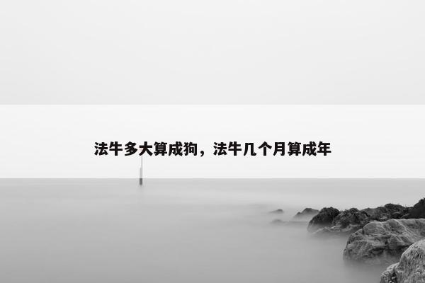 法牛多大算成狗，法牛几个月算成年