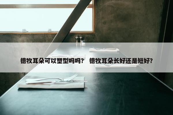 德牧耳朵可以塑型吗吗？ 德牧耳朵长好还是短好？