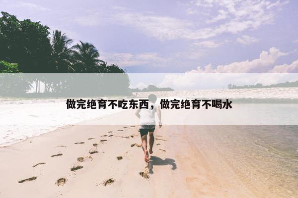 做完绝育不吃东西，做完绝育不喝水