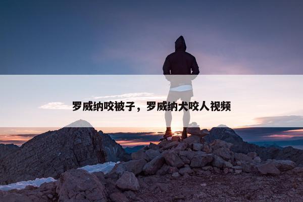 罗威纳咬被子，罗威纳犬咬人视频