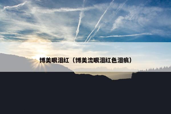 博美眼泪红（博美流眼泪红色泪痕）