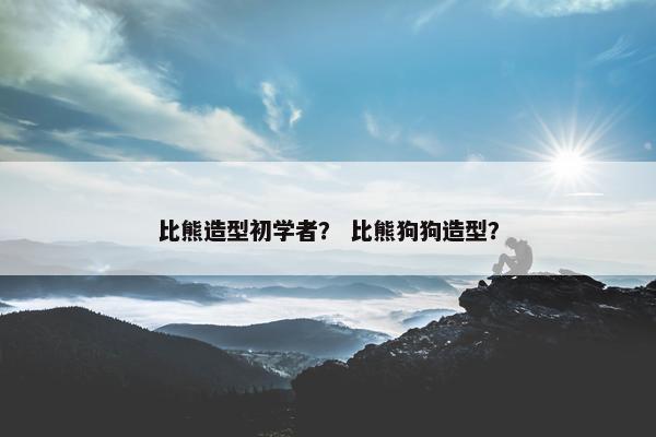 比熊造型初学者？ 比熊狗狗造型？