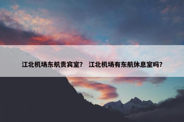江北机场东航贵宾室？ 江北机场有东航休息室吗？