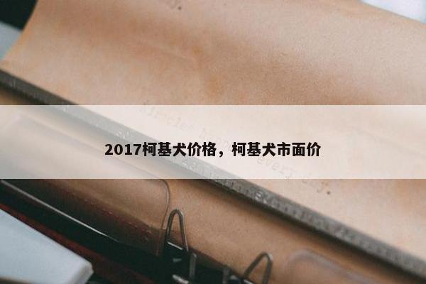 2017柯基犬价格，柯基犬市面价