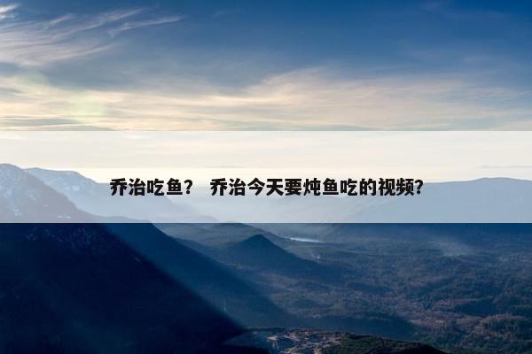 乔治吃鱼？ 乔治今天要炖鱼吃的视频？