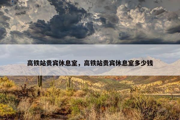 高铁站贵宾休息室，高铁站贵宾休息室多少钱