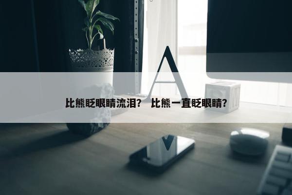 比熊眨眼睛流泪？ 比熊一直眨眼睛？