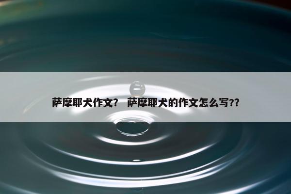 萨摩耶犬作文？ 萨摩耶犬的作文怎么写?？