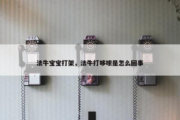 法牛宝宝打架，法牛打哆嗦是怎么回事