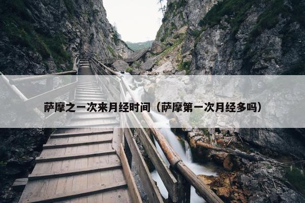 萨摩之一次来月经时间（萨摩第一次月经多吗）