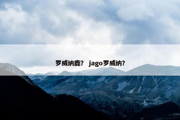 罗威纳鹿？ jago罗威纳？