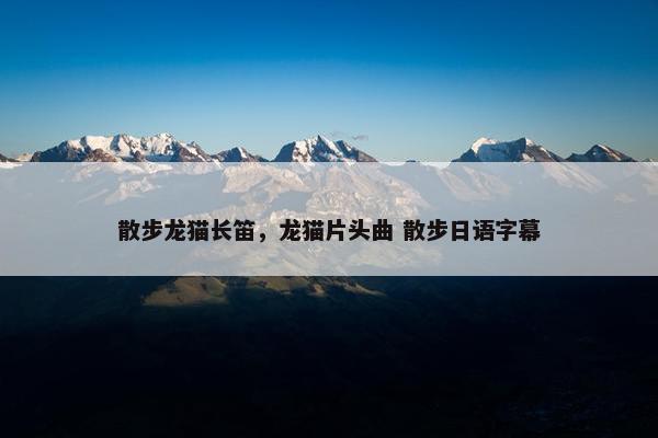 散步龙猫长笛，龙猫片头曲 散步日语字幕