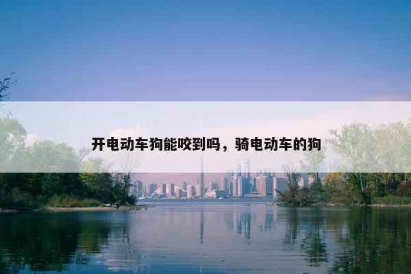 开电动车狗能咬到吗，骑电动车的狗