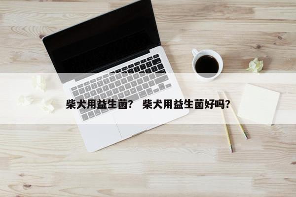 柴犬用益生菌？ 柴犬用益生菌好吗？