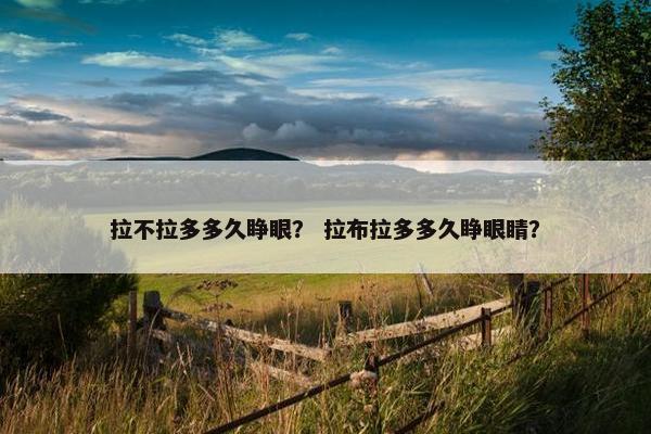 拉不拉多多久睁眼？ 拉布拉多多久睁眼睛？