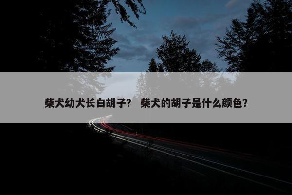柴犬幼犬长白胡子？ 柴犬的胡子是什么颜色？