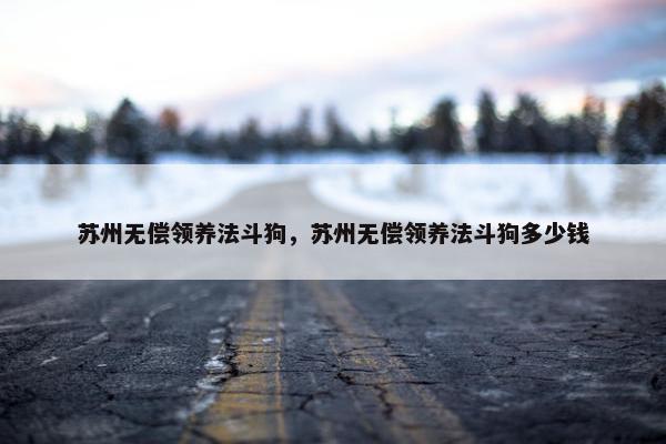苏州无偿领养法斗狗，苏州无偿领养法斗狗多少钱