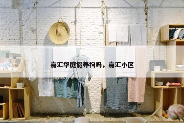 嘉汇华庭能养狗吗，嘉汇小区