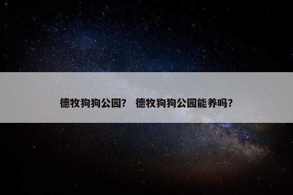 德牧狗狗公园？ 德牧狗狗公园能养吗？
