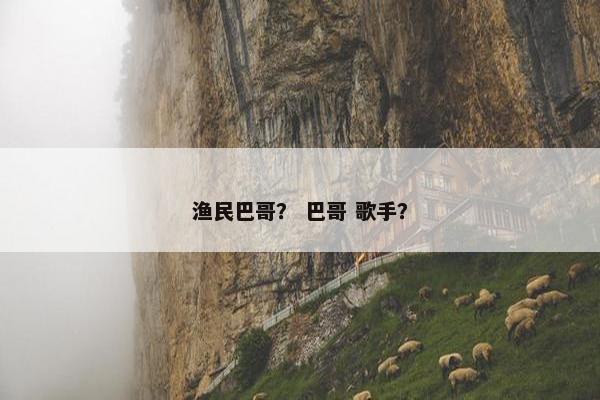 渔民巴哥？ 巴哥 歌手？