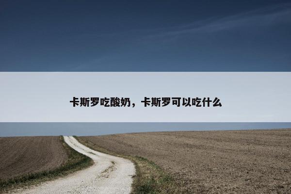 卡斯罗吃酸奶，卡斯罗可以吃什么